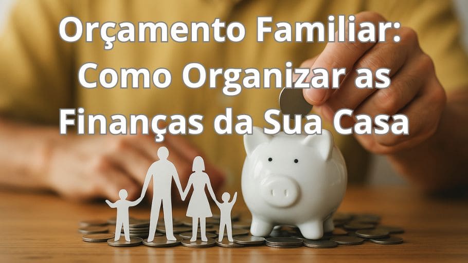 Orçamento Familiar Como Organizar as Finanças da Sua Casa e Viver com Mais Tranquilidade